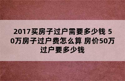 2017买房子过户需要多少钱 50万房子过户费怎么算 房价50万过户要多少钱